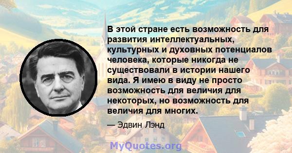 В этой стране есть возможность для развития интеллектуальных, культурных и духовных потенциалов человека, которые никогда не существовали в истории нашего вида. Я имею в виду не просто возможность для величия для