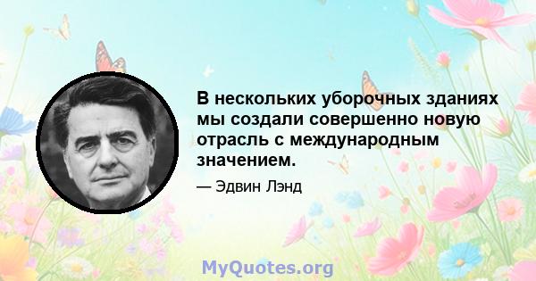 В нескольких уборочных зданиях мы создали совершенно новую отрасль с международным значением.