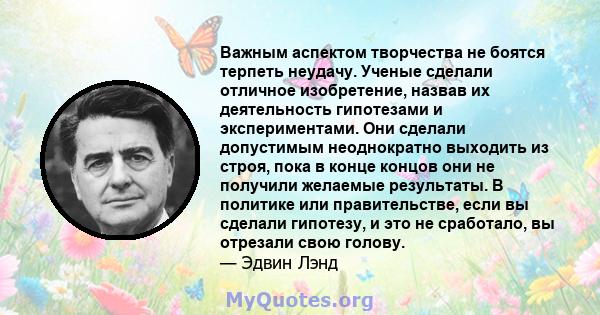 Важным аспектом творчества не боятся терпеть неудачу. Ученые сделали отличное изобретение, назвав их деятельность гипотезами и экспериментами. Они сделали допустимым неоднократно выходить из строя, пока в конце концов