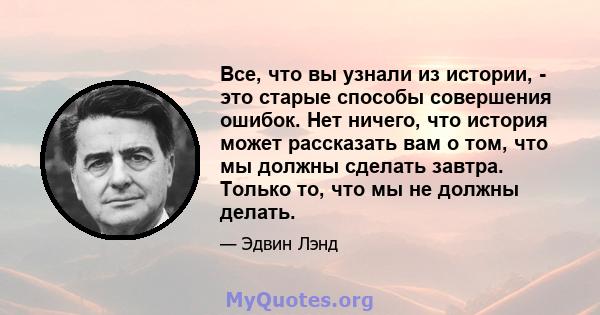 Все, что вы узнали из истории, - это старые способы совершения ошибок. Нет ничего, что история может рассказать вам о том, что мы должны сделать завтра. Только то, что мы не должны делать.