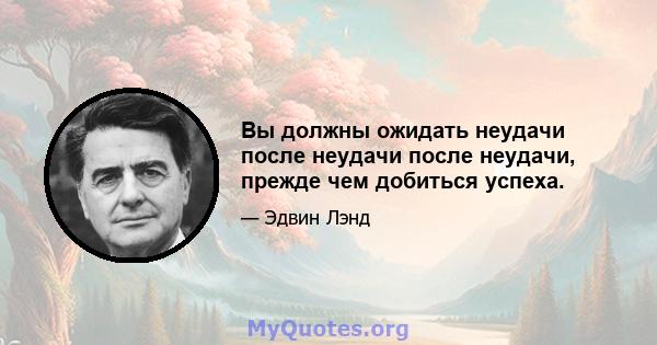 Вы должны ожидать неудачи после неудачи после неудачи, прежде чем добиться успеха.