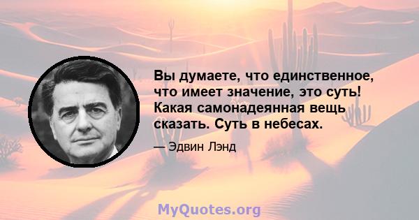 Вы думаете, что единственное, что имеет значение, это суть! Какая самонадеянная вещь сказать. Суть в небесах.