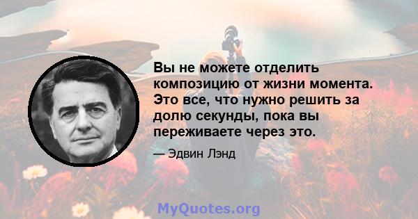 Вы не можете отделить композицию от жизни момента. Это все, что нужно решить за долю секунды, пока вы переживаете через это.