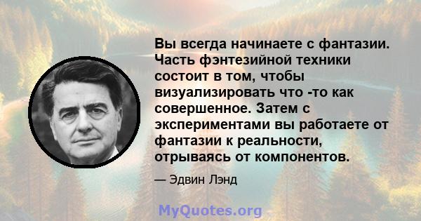 Вы всегда начинаете с фантазии. Часть фэнтезийной техники состоит в том, чтобы визуализировать что -то как совершенное. Затем с экспериментами вы работаете от фантазии к реальности, отрываясь от компонентов.