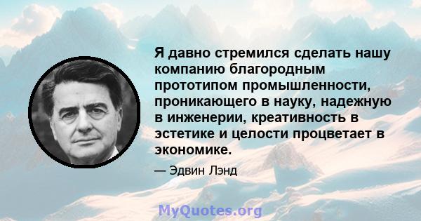 Я давно стремился сделать нашу компанию благородным прототипом промышленности, проникающего в науку, надежную в инженерии, креативность в эстетике и целости процветает в экономике.