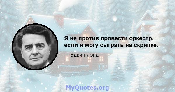 Я не против провести оркестр, если я могу сыграть на скрипке.