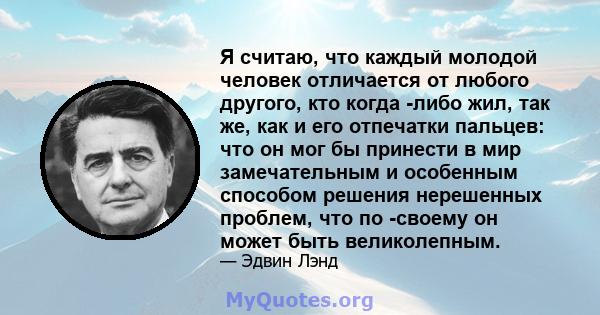 Я считаю, что каждый молодой человек отличается от любого другого, кто когда -либо жил, так же, как и его отпечатки пальцев: что он мог бы принести в мир замечательным и особенным способом решения нерешенных проблем,