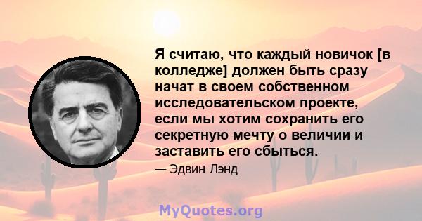 Я считаю, что каждый новичок [в колледже] должен быть сразу начат в своем собственном исследовательском проекте, если мы хотим сохранить его секретную мечту о величии и заставить его сбыться.