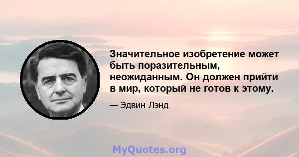 Значительное изобретение может быть поразительным, неожиданным. Он должен прийти в мир, который не готов к этому.