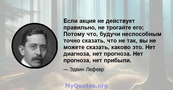 Если акция не действует правильно, не трогайте его; Потому что, будучи неспособным точно сказать, что не так, вы не можете сказать, каково это. Нет диагноза, нет прогноза. Нет прогноза, нет прибыли.