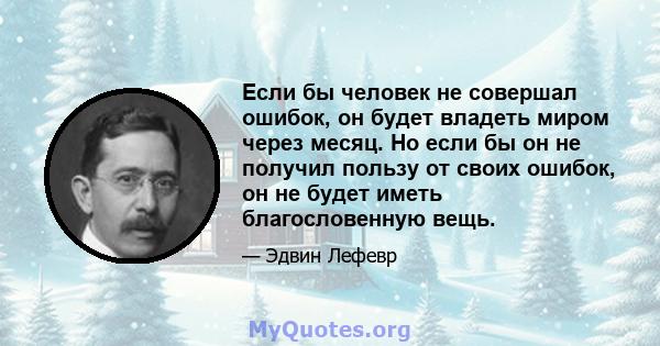 Если бы человек не совершал ошибок, он будет владеть миром через месяц. Но если бы он не получил пользу от своих ошибок, он не будет иметь благословенную вещь.