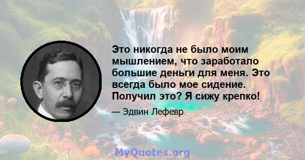 Это никогда не было моим мышлением, что заработало большие деньги для меня. Это всегда было мое сидение. Получил это? Я сижу крепко!