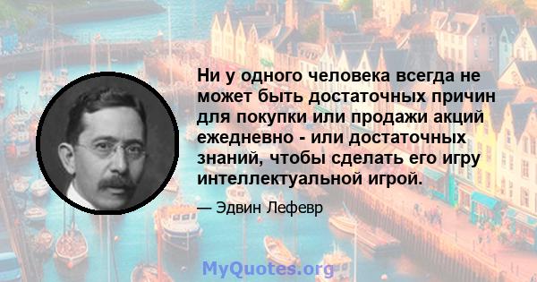 Ни у одного человека всегда не может быть достаточных причин для покупки или продажи акций ежедневно - или достаточных знаний, чтобы сделать его игру интеллектуальной игрой.