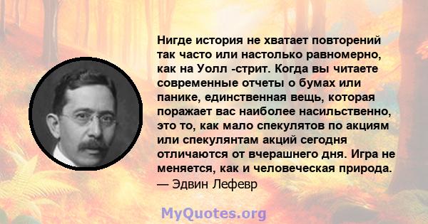 Нигде история не хватает повторений так часто или настолько равномерно, как на Уолл -стрит. Когда вы читаете современные отчеты о бумах или панике, единственная вещь, которая поражает вас наиболее насильственно, это то, 