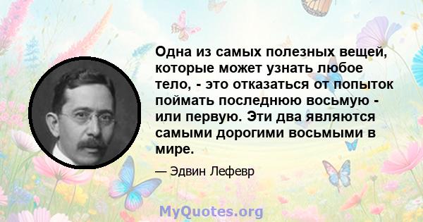 Одна из самых полезных вещей, которые может узнать любое тело, - это отказаться от попыток поймать последнюю восьмую - или первую. Эти два являются самыми дорогими восьмыми в мире.