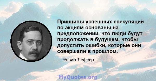 Принципы успешных спекуляций по акциям основаны на предположении, что люди будут продолжать в будущем, чтобы допустить ошибки, которые они совершали в прошлом.