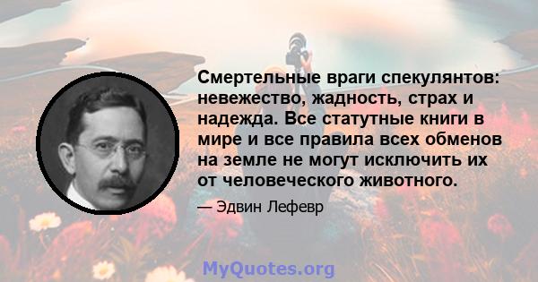 Смертельные враги спекулянтов: невежество, жадность, страх и надежда. Все статутные книги в мире и все правила всех обменов на земле не могут исключить их от человеческого животного.