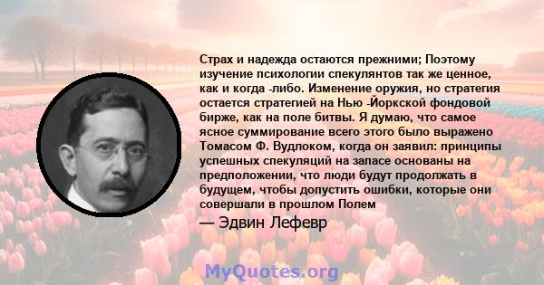 Страх и надежда остаются прежними; Поэтому изучение психологии спекулянтов так же ценное, как и когда -либо. Изменение оружия, но стратегия остается стратегией на Нью -Йоркской фондовой бирже, как на поле битвы. Я