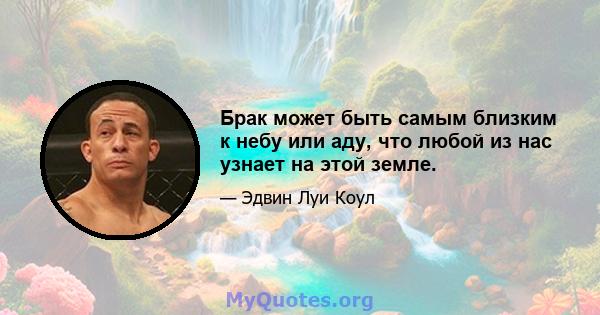 Брак может быть самым близким к небу или аду, что любой из нас узнает на этой земле.