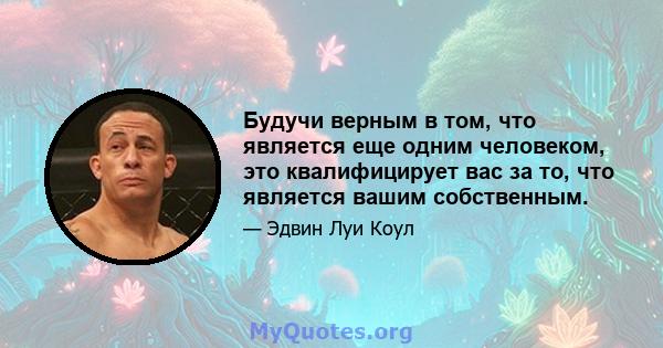 Будучи верным в том, что является еще одним человеком, это квалифицирует вас за то, что является вашим собственным.