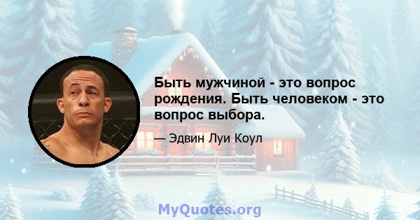 Быть мужчиной - это вопрос рождения. Быть человеком - это вопрос выбора.