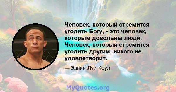 Человек, который стремится угодить Богу, - это человек, которым довольны люди. Человек, который стремится угодить другим, никого не удовлетворит.