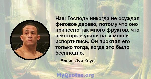 Наш Господь никогда не осуждал фиговое дерево, потому что оно принесло так много фруктов, что некоторые упали на землю и испортились. Он проклял его только тогда, когда это было бесплодно.