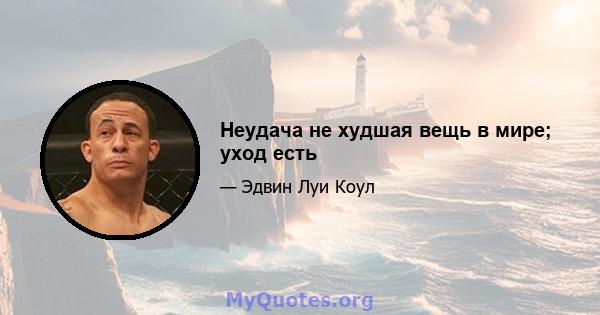 Неудача не худшая вещь в мире; уход есть