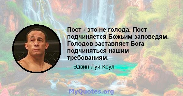 Пост - это не голода. Пост подчиняется Божьим заповедям. Голодов заставляет Бога подчиняться нашим требованиям.