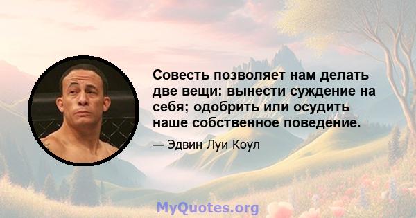 Совесть позволяет нам делать две вещи: вынести суждение на себя; одобрить или осудить наше собственное поведение.