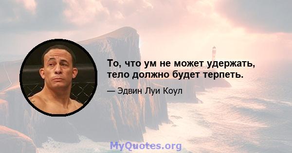 То, что ум не может удержать, тело должно будет терпеть.