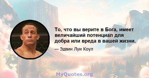 То, что вы верите в Бога, имеет величайший потенциал для добра или вреда в вашей жизни.