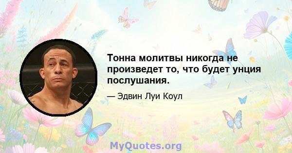 Тонна молитвы никогда не произведет то, что будет унция послушания.