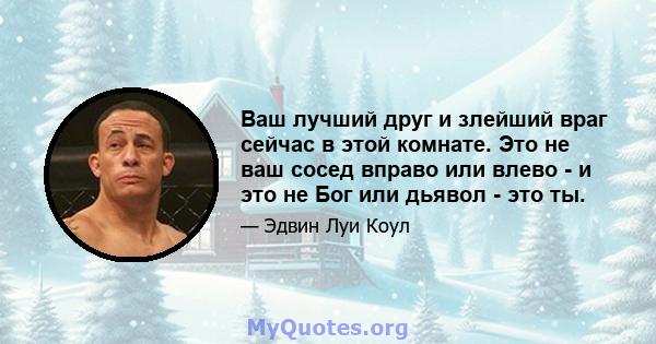 Ваш лучший друг и злейший враг сейчас в этой комнате. Это не ваш сосед вправо или влево - и это не Бог или дьявол - это ты.