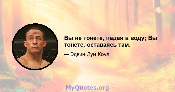 Вы не тонете, падая в воду; Вы тонете, оставаясь там.