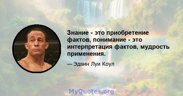 Знание - это приобретение фактов, понимание - это интерпретация фактов, мудрость применения.