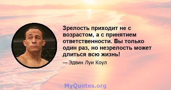 Зрелость приходит не с возрастом, а с принятием ответственности. Вы только один раз, но незрелость может длиться всю жизнь!