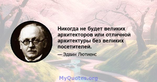 Никогда не будет великих архитекторов или отличной архитектуры без великих посетителей.