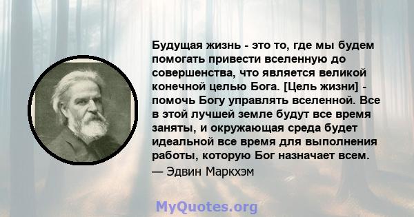 Будущая жизнь - это то, где мы будем помогать привести вселенную до совершенства, что является великой конечной целью Бога. [Цель жизни] - помочь Богу управлять вселенной. Все в этой лучшей земле будут все время заняты, 