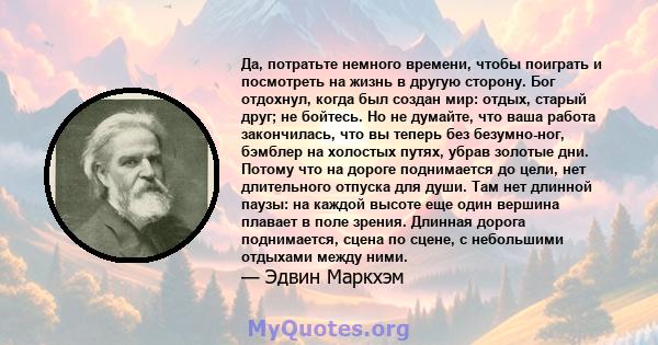 Да, потратьте немного времени, чтобы поиграть и посмотреть на жизнь в другую сторону. Бог отдохнул, когда был создан мир: отдых, старый друг; не бойтесь. Но не думайте, что ваша работа закончилась, что вы теперь без