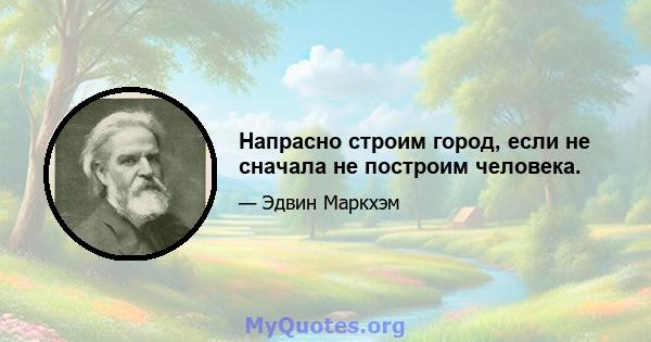 Напрасно строим город, если не сначала не построим человека.