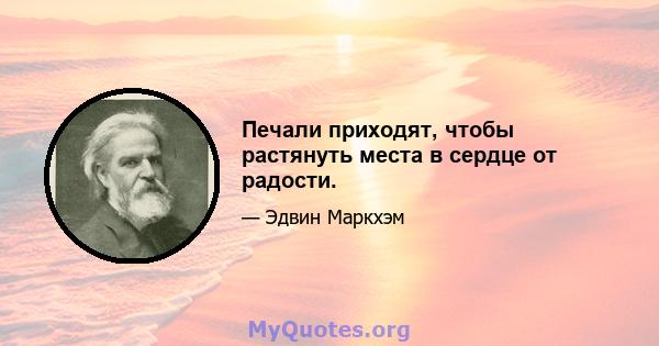 Печали приходят, чтобы растянуть места в сердце от радости.