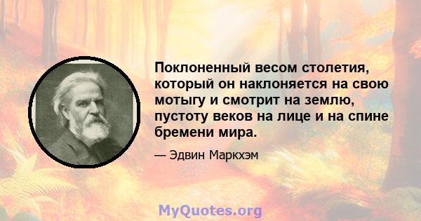 Поклоненный весом столетия, который он наклоняется на свою мотыгу и смотрит на землю, пустоту веков на лице и на спине бремени мира.