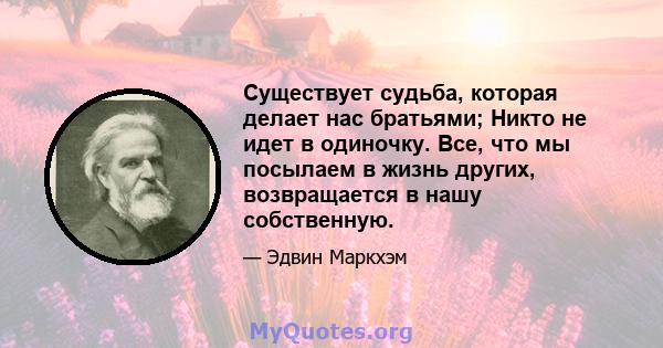 Существует судьба, которая делает нас братьями; Никто не идет в одиночку. Все, что мы посылаем в жизнь других, возвращается в нашу собственную.