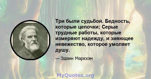 Три были судьбой. Бедность, которые цепочки; Серые трудные работы, которые измеряют надежду, и зияющее невежество, которое умоляет душу.