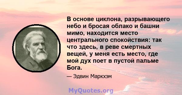 В основе циклона, разрывающего небо и бросая облако и башни мимо, находится место центрального спокойствия: так что здесь, в реве смертных вещей, у меня есть место, где мой дух поет в пустой пальме Бога.