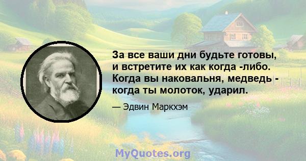 За все ваши дни будьте готовы, и встретите их как когда -либо. Когда вы наковальня, медведь - когда ты молоток, ударил.