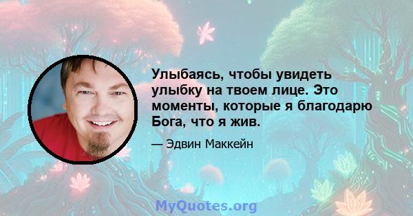 Улыбаясь, чтобы увидеть улыбку на твоем лице. Это моменты, которые я благодарю Бога, что я жив.