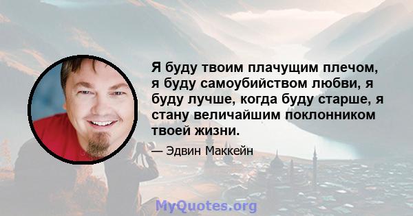 Я буду твоим плачущим плечом, я буду самоубийством любви, я буду лучше, когда буду старше, я стану величайшим поклонником твоей жизни.