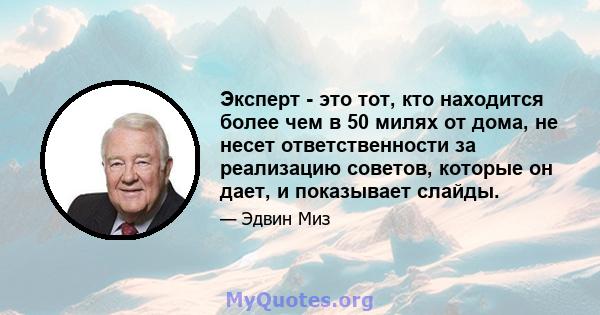 Эксперт - это тот, кто находится более чем в 50 милях от дома, не несет ответственности за реализацию советов, которые он дает, и показывает слайды.